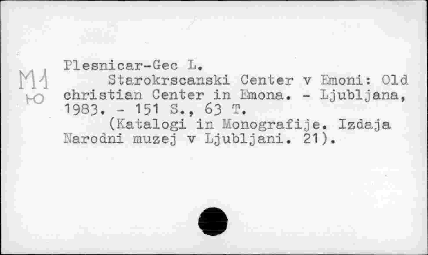 ﻿Plesnicar-Gec L.
Starokrscanski Genter v Eraoni: Old Christian Center in Emona. - Ljubljana, 1983. - 151 S., 63 T.
(Katalogi in Monografіje. Izdaja Narodni muzej v Ljubljani. 21).